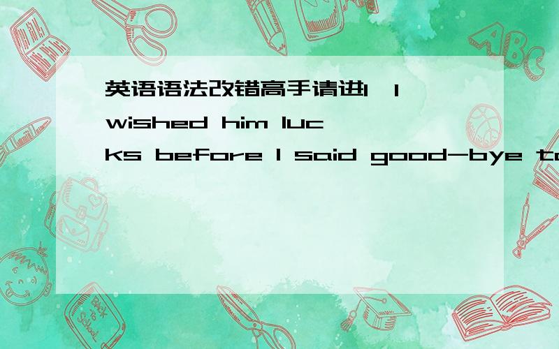 英语语法改错高手请进1,I wished him lucks before I said good-bye to him yesterday.怎么改?为什么?2,As we stood on the top of the hill ,we could see the beautiful scene that was spread before us.怎么改?为什么?