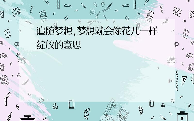 追随梦想,梦想就会像花儿一样绽放的意思