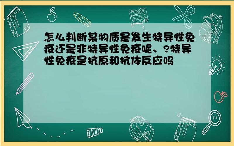 怎么判断某物质是发生特异性免疫还是非特异性免疫呢、?特异性免疫是抗原和抗体反应吗