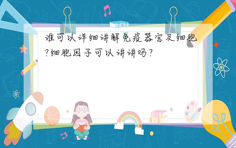 谁可以详细讲解免疫器官及细胞?细胞因子可以讲讲吗？