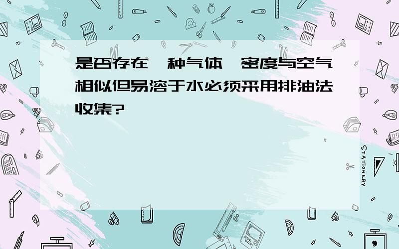 是否存在一种气体,密度与空气相似但易溶于水必须采用排油法收集?