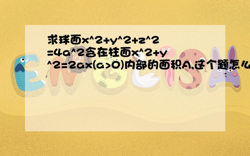 求球面x^2+y^2+z^2=4a^2含在柱面x^2+y^2=2ax(a>0)内部的面积A,这个题怎么确定θ和r的范围?答案是由于x^2+y^2=2ax,由极坐标得r=2acosθ,但是我计算r=√2acosθ,但是答案在r=2acosθ的情况下为正确答案...r的范