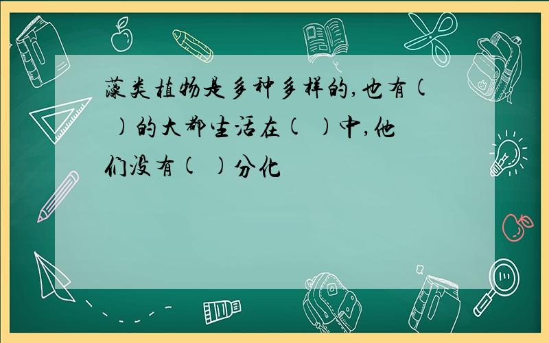 藻类植物是多种多样的,也有( )的大都生活在( )中,他们没有( )分化