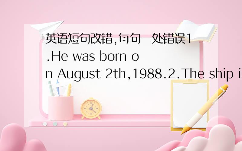 英语短句改错,每句一处错误1.He was born on August 2th,1988.2.The ship is on the 25th Street.3.She is my the second maths teacher.4.World War Second ended in August 1945.5.Let's take the lift up to the restaurant on the twelve fioor.6.Come