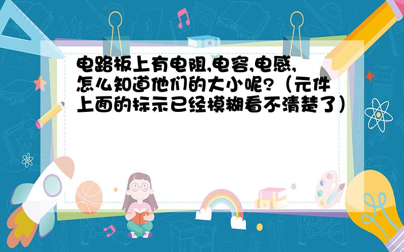 电路板上有电阻,电容,电感,怎么知道他们的大小呢?（元件上面的标示已经模糊看不清楚了）