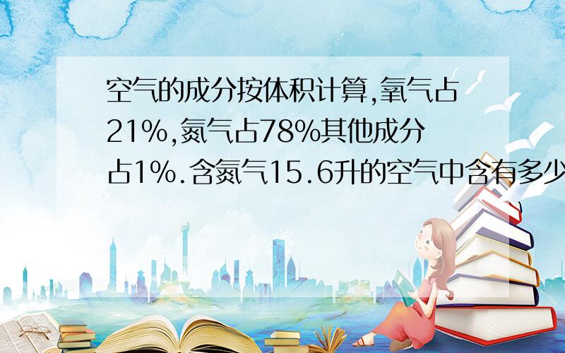 空气的成分按体积计算,氧气占21%,氮气占78%其他成分占1%.含氮气15.6升的空气中含有多少升氮气?