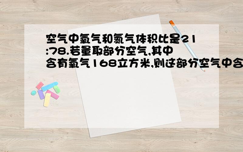 空气中氧气和氮气体积比是21:78.若量取部分空气,其中含有氧气168立方米,则这部分空气中含氮气多少立方米