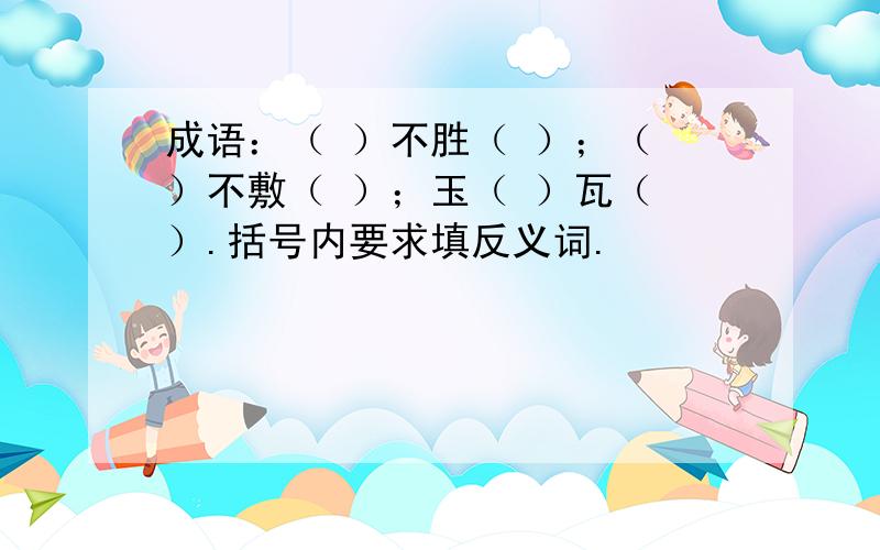 成语：（ ）不胜（ ）；（ ）不敷（ ）；玉（ ）瓦（ ）.括号内要求填反义词.