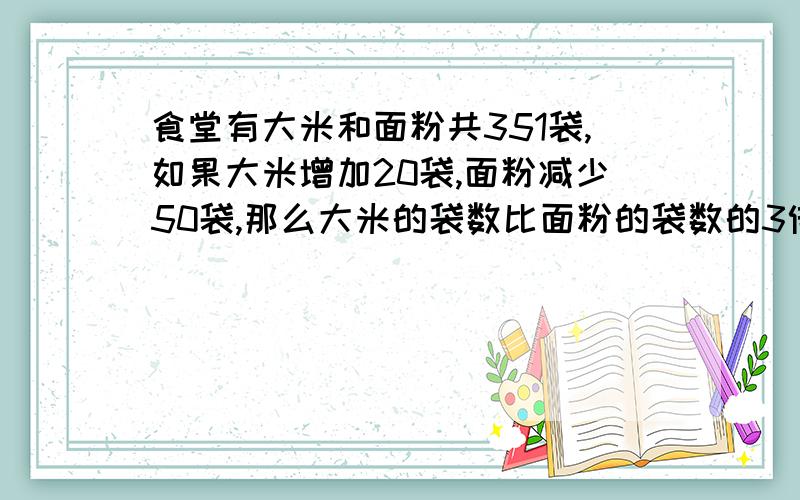 食堂有大米和面粉共351袋,如果大米增加20袋,面粉减少50袋,那么大米的袋数比面粉的袋数的3倍还多1袋,原大米有多少袋,面粉有多少袋