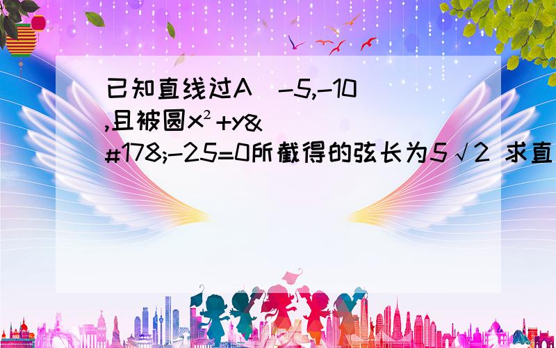 已知直线过A(-5,-10),且被圆x²+y²-25=0所截得的弦长为5√2 求直线方程