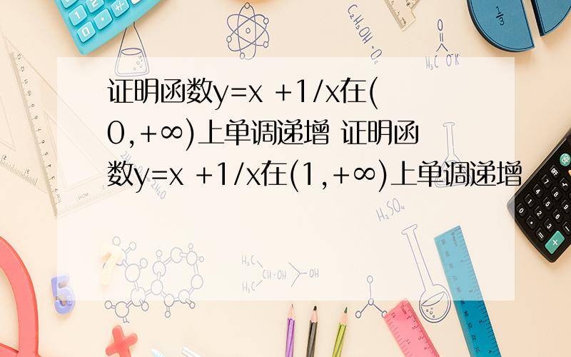 证明函数y=x +1/x在(0,+∞)上单调递增 证明函数y=x +1/x在(1,+∞)上单调递增