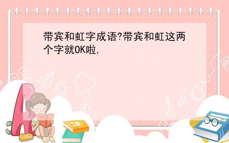 带宾和虹字成语?带宾和虹这两个字就OK啦,