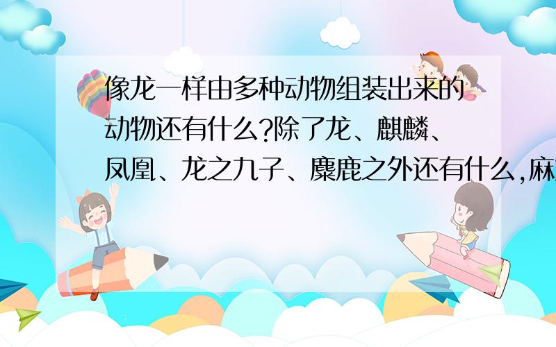 像龙一样由多种动物组装出来的动物还有什么?除了龙、麒麟、凤凰、龙之九子、麋鹿之外还有什么,麻烦各位大侠了.