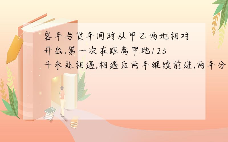 客车与货车同时从甲乙两地相对开出,第一次在距离甲地125千米处相遇,相遇后两车继续前进,两车分别到乙甲地后立即返回,第二次在距离乙地47.5千米处相遇,甲乙两地相距（ ）千米