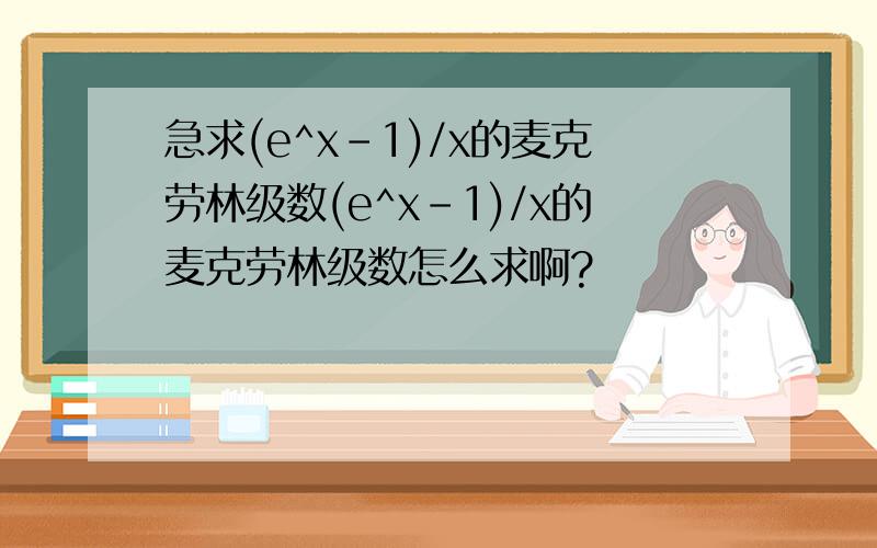 急求(e^x-1)/x的麦克劳林级数(e^x-1)/x的麦克劳林级数怎么求啊?