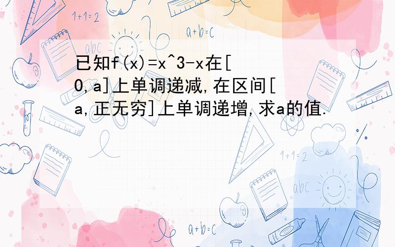 已知f(x)=x^3-x在[0,a]上单调递减,在区间[a,正无穷]上单调递增,求a的值.