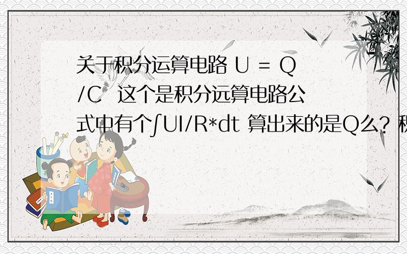 关于积分运算电路 U = Q/C  这个是积分远算电路公式中有个∫UI/R*dt 算出来的是Q么? 积分略懂一点