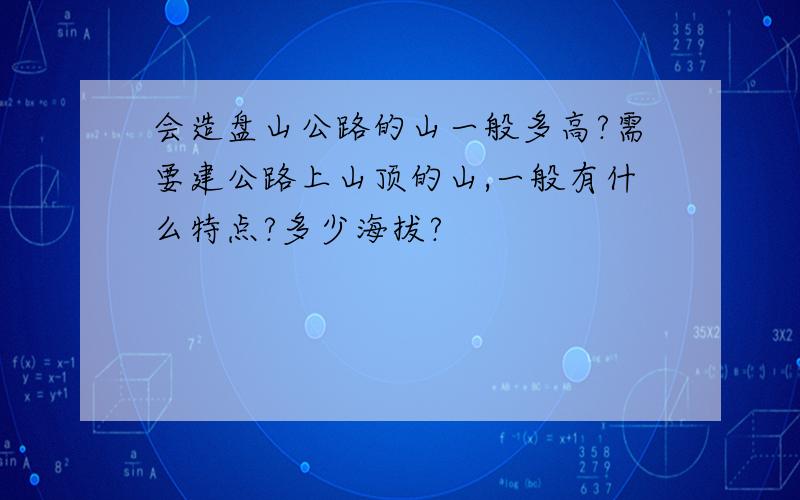 会造盘山公路的山一般多高?需要建公路上山顶的山,一般有什么特点?多少海拔?