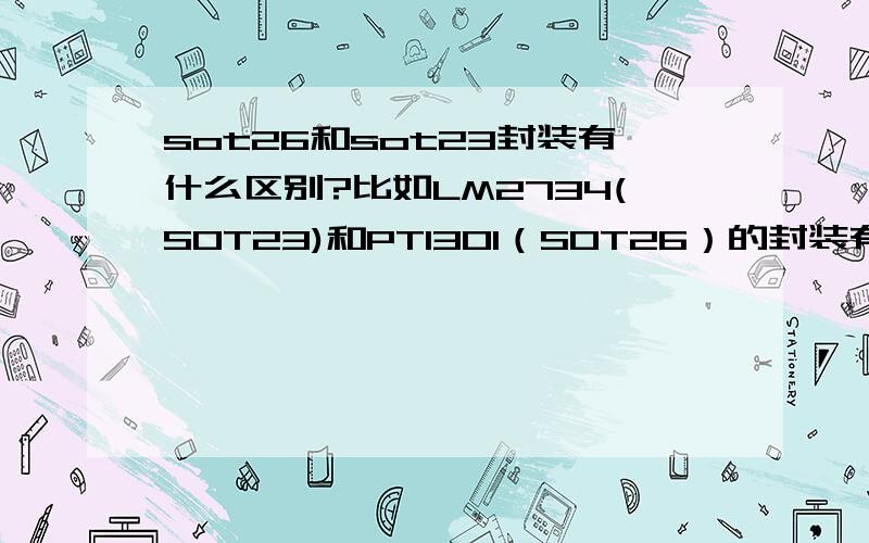 sot26和sot23封装有什么区别?比如LM2734(SOT23)和PT1301（SOT26）的封装有什么区别?SOT23除了3脚的还有5脚和6脚的,我是问6脚的SOT23-6和SOT26有什么区别