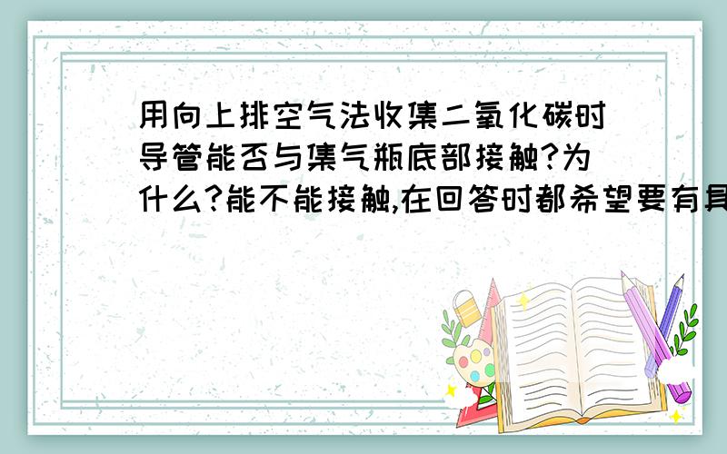 用向上排空气法收集二氧化碳时导管能否与集气瓶底部接触?为什么?能不能接触,在回答时都希望要有具体的理由说明.