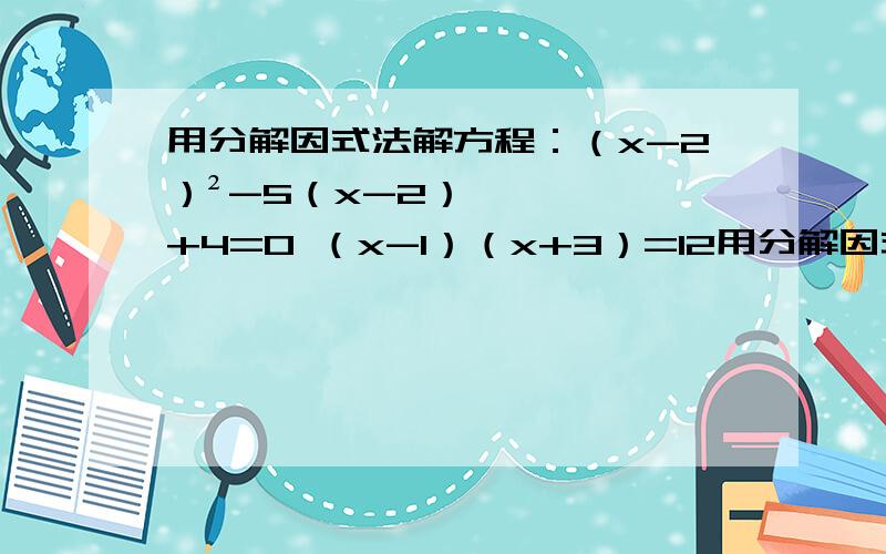 用分解因式法解方程：（x-2）²-5（x-2）+4=0 （x-1）（x+3）=12用分解因式法解方程：（x-2）²-5（x-2）+4=0（x-1）（x+3）=12