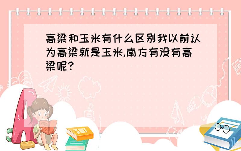 高梁和玉米有什么区别我以前认为高梁就是玉米,南方有没有高梁呢?