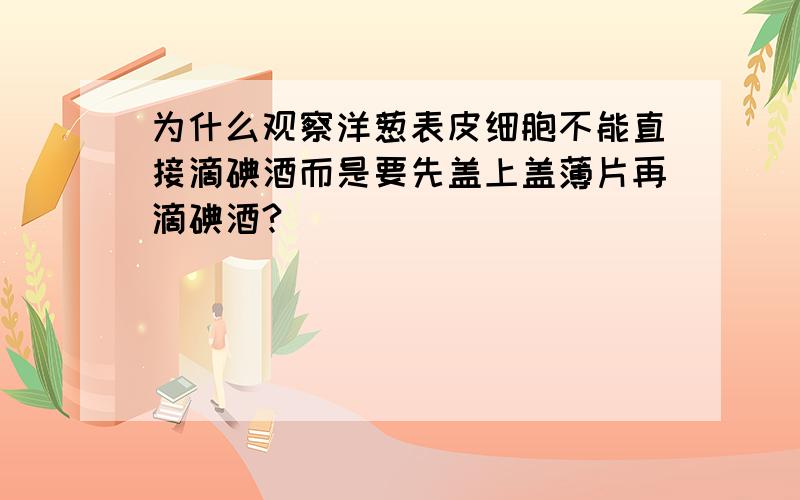 为什么观察洋葱表皮细胞不能直接滴碘酒而是要先盖上盖薄片再滴碘酒?