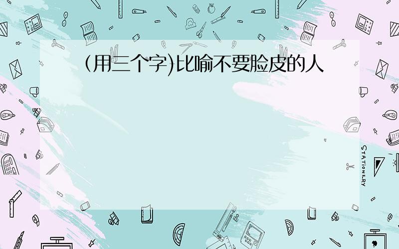 （用三个字)比喻不要脸皮的人