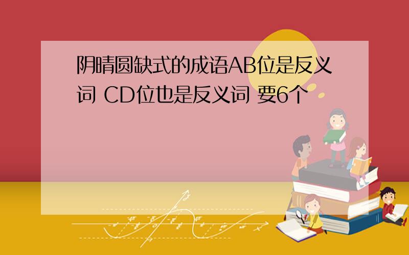 阴晴圆缺式的成语AB位是反义词 CD位也是反义词 要6个