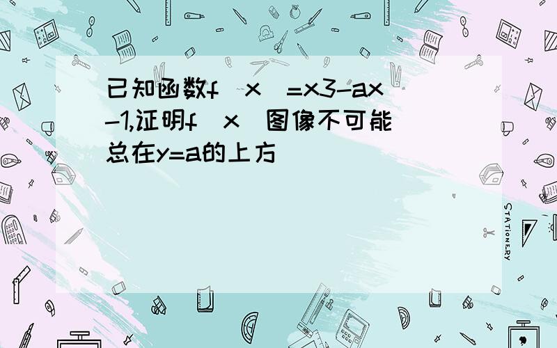 已知函数f(x)=x3-ax-1,证明f(x)图像不可能总在y=a的上方