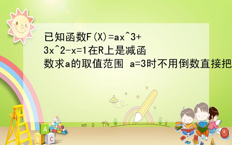 已知函数F(X)=ax^3+3x^2-x=1在R上是减函数求a的取值范围 a=3时不用倒数直接把图像翻折平移验证谁会啊不用导数 对答案a=-3时的分析 （打错了）