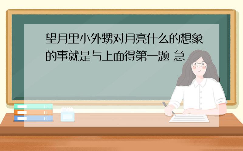 望月里小外甥对月亮什么的想象的事就是与上面得第一题 急