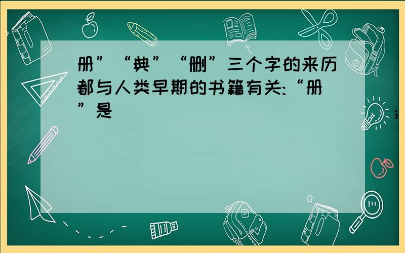 册”“典”“删”三个字的来历都与人类早期的书籍有关:“册”是_______________;