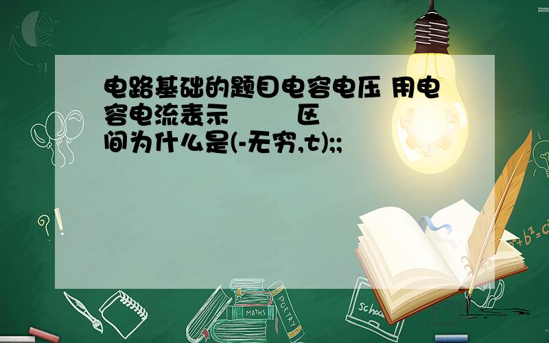 电路基础的题目电容电压 用电容电流表示        区间为什么是(-无穷,t);;