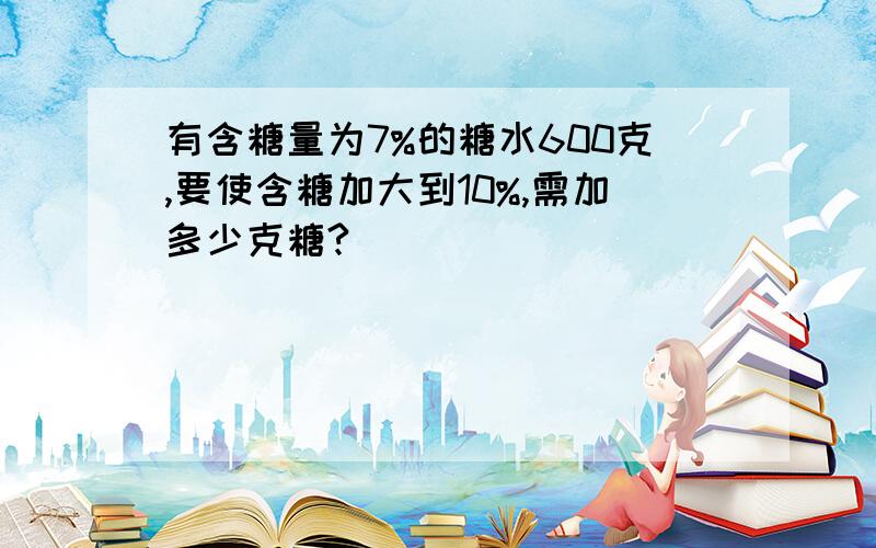 有含糖量为7%的糖水600克,要使含糖加大到10%,需加多少克糖?