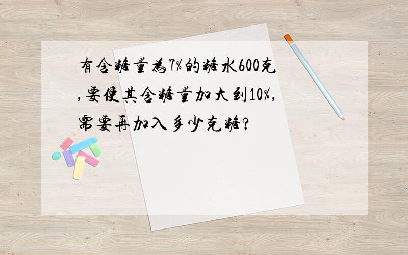 有含糖量为7%的糖水600克,要使其含糖量加大到10%,需要再加入多少克糖?