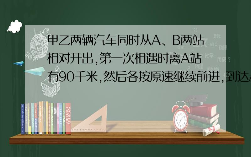 甲乙两辆汽车同时从A、B两站相对开出,第一次相遇时离A站有90千米,然后各按原速继续前进,到达A、B两站后立刻返回.第二次相遇在离A站50km处.求A、B两地距离.