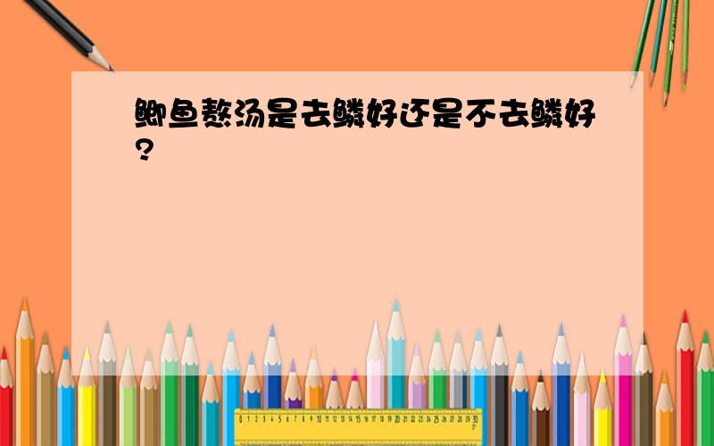 鲫鱼熬汤是去鳞好还是不去鳞好?