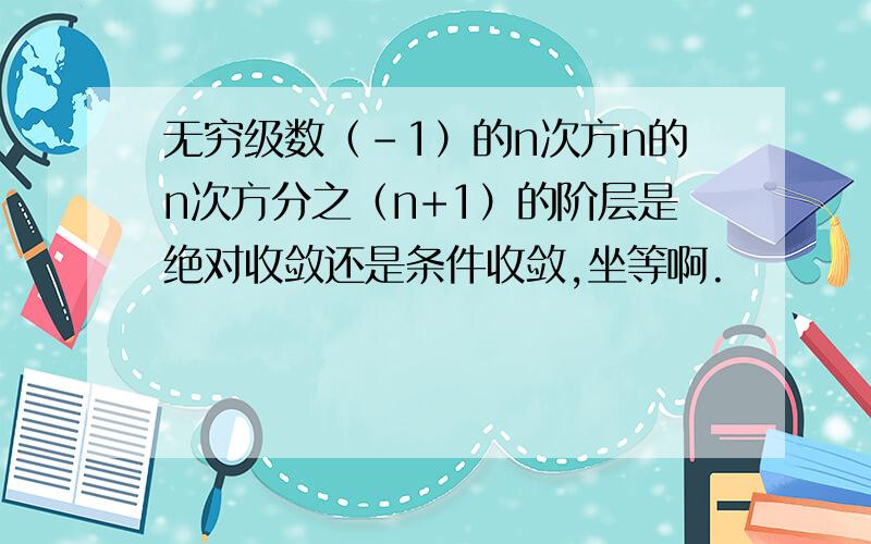 无穷级数（－1）的n次方n的n次方分之（n+1）的阶层是绝对收敛还是条件收敛,坐等啊.