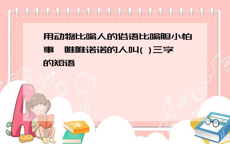 用动物比喻人的俗语比喻胆小怕事,唯唯诺诺的人叫( )三字的短语