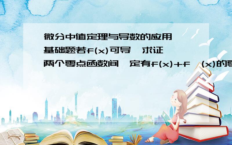 微分中值定理与导数的应用  基础题若f(x)可导  求证两个零点函数间一定有f(x)+f'(x)的零点（与 拉格朗日中值定理 或 罗尔定理 有关）（提示 另e的x此方 有关的辅助函数做）解答+20