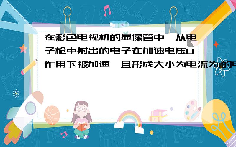 在彩色电视机的显像管中,从电子枪中射出的电子在加速电压U作用下被加速,且形成大小为电流为I的电流,若打在荧光屏上的高速电子全部被荧光屏上吸收.设电子质量为m,电荷量为e,进入加速电