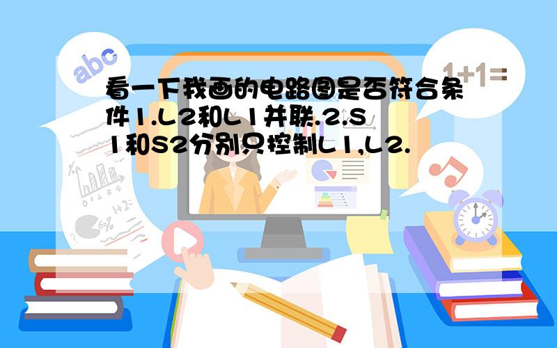 看一下我画的电路图是否符合条件1.L2和L1并联.2.S1和S2分别只控制L1,L2.