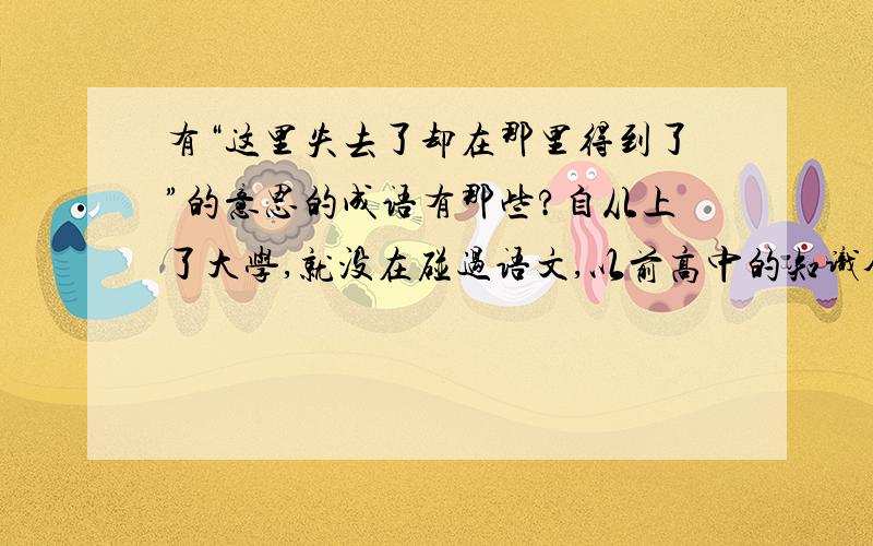 有“这里失去了却在那里得到了”的意思的成语有那些?自从上了大学,就没在碰过语文,以前高中的知识全忘了,悲哀啊.