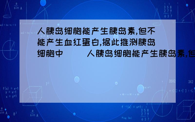 人胰岛细胞能产生胰岛素,但不能产生血红蛋白,据此推测胰岛细胞中（ ）人胰岛细胞能产生胰岛素,但不能产生血红蛋白,据此推测胰岛细胞中（ ）A 只有胰岛素基因 B 比人受精卵的基因要少 C