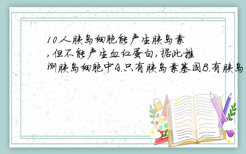 10.人胰岛细胞能产生胰岛素,但不能产生血红蛋白,据此推测胰岛细胞中A.只有胰岛素基因B.有胰岛素基因和其他基因,没有血红蛋白基因C.比人受精卵中的基因要少D.有胰岛素基因,也有血红蛋白