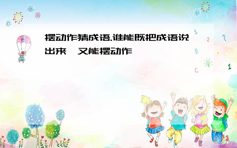 摆动作猜成语.谁能既把成语说出来,又能摆动作