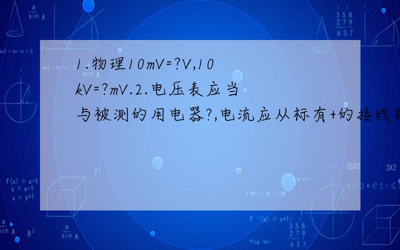 1.物理10mV=?V,10kV=?mV.2.电压表应当与被测的用电器?,电流应从标有+的接线柱?电压表.