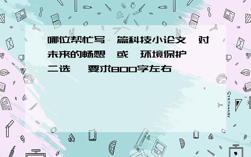 哪位帮忙写一篇科技小论文《对未来的畅想》或《环境保护》 二选一 要求800字左右