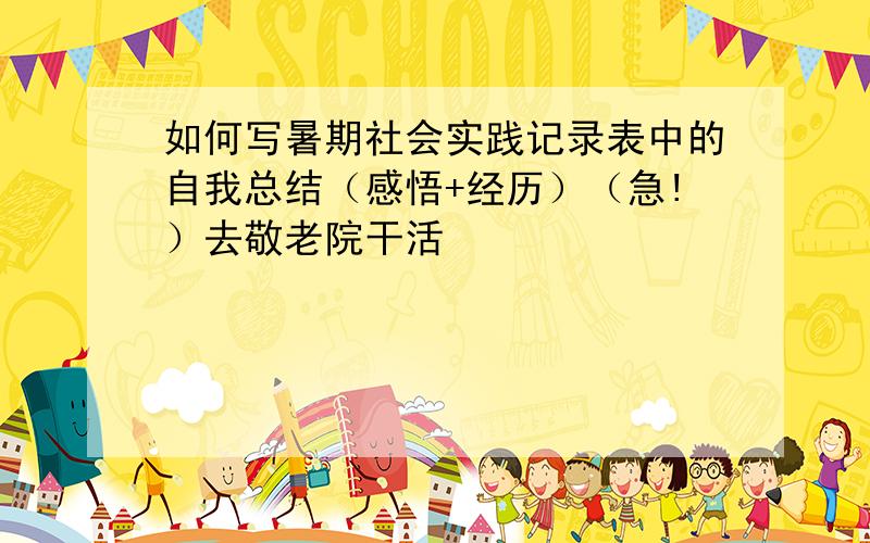 如何写暑期社会实践记录表中的自我总结（感悟+经历）（急!）去敬老院干活